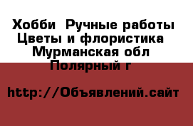 Хобби. Ручные работы Цветы и флористика. Мурманская обл.,Полярный г.